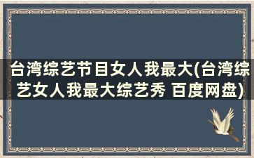 台湾综艺节目女人我最大(台湾综艺女人我最大综艺秀 百度网盘)